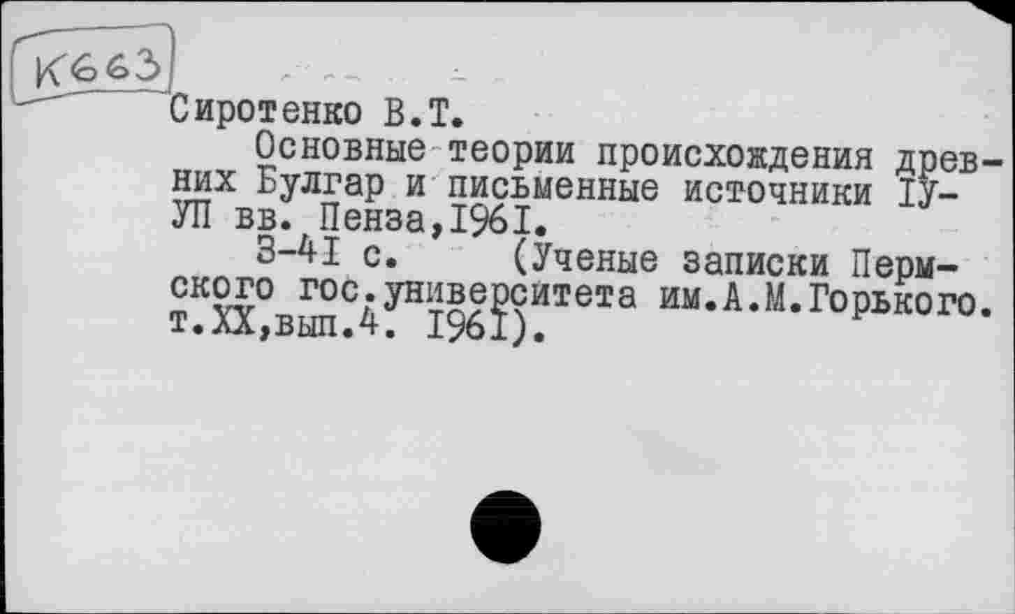 ﻿Сиротенко В.T.
Основные теории происхождения древ них Булгар и письменные источники ТУЛІ вв. Пенза,1961.
3-41 с. (Ученые записки Перм-
Tin Г»	__ Я »« t-ч	*